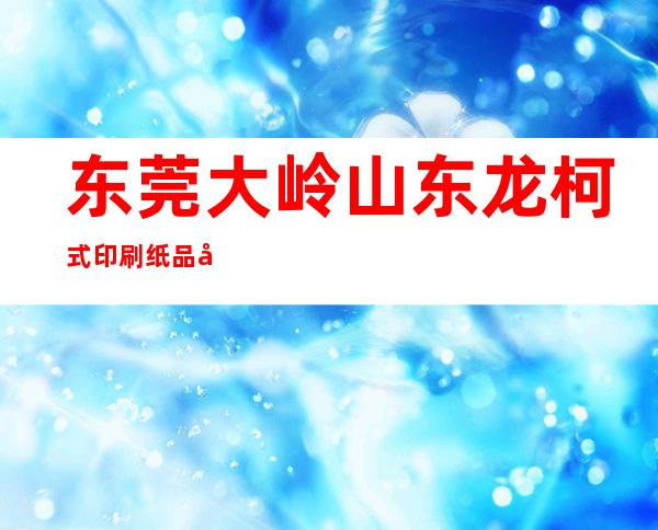 东莞大岭山东龙柯式印刷纸品厂